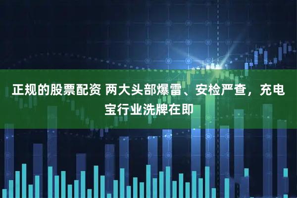 正规的股票配资 两大头部爆雷、安检严查，充电宝行业洗牌在即