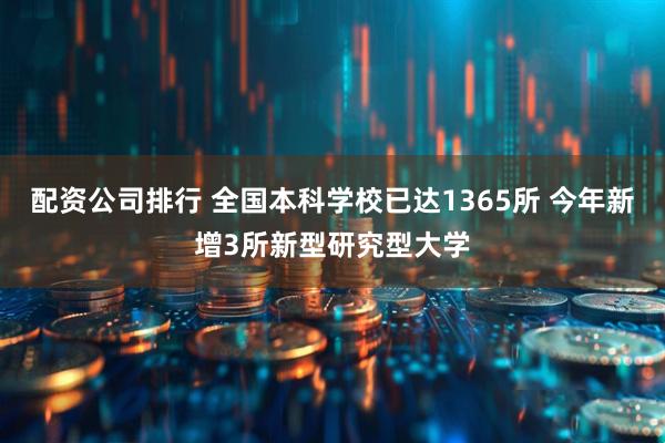 配资公司排行 全国本科学校已达1365所 今年新增3所新型研究型大学