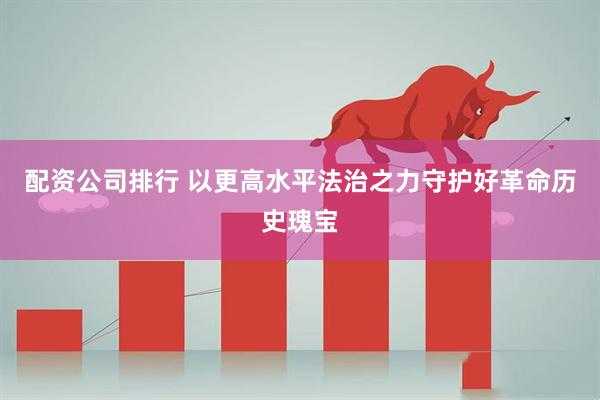 配资公司排行 以更高水平法治之力守护好革命历史瑰宝