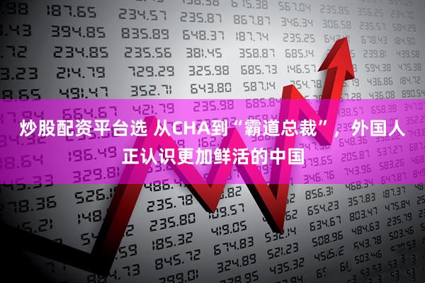 炒股配资平台选 从CHA到“霸道总裁”，外国人正认识更加鲜活的中国