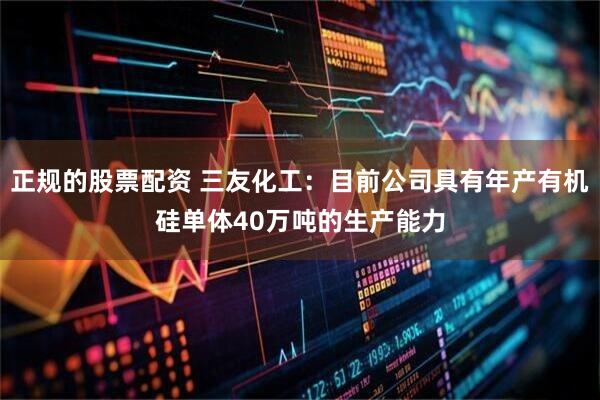 正规的股票配资 三友化工：目前公司具有年产有机硅单体40万吨的生产能力