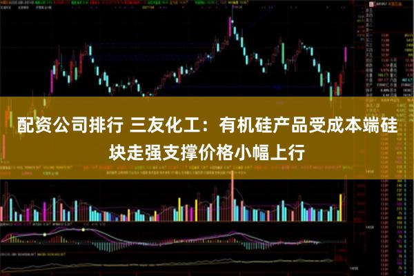配资公司排行 三友化工：有机硅产品受成本端硅块走强支撑价格小幅上行