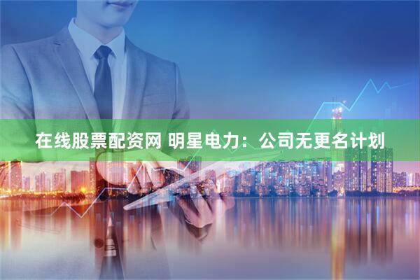 在线股票配资网 明星电力：公司无更名计划