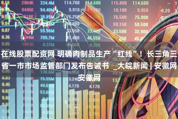在线股票配资网 明确肉制品生产“红线”！长三角三省一市市场监管部门发布告诫书  _大皖新闻 | 安徽网