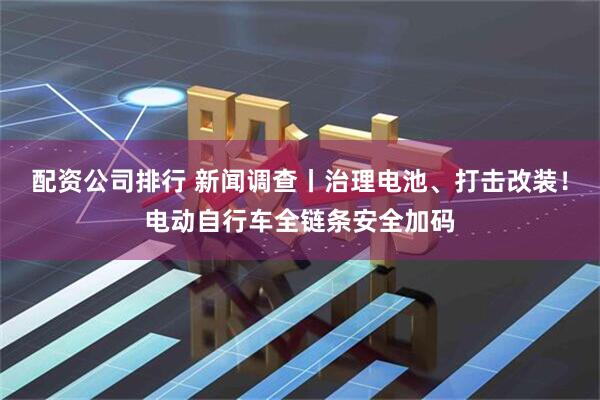 配资公司排行 新闻调查丨治理电池、打击改装！电动自行车全链条安全加码