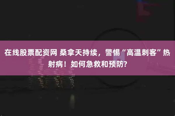 在线股票配资网 桑拿天持续，警惕“高温刺客”热射病！如何急救和预防?