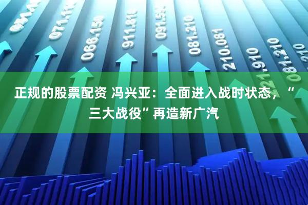 正规的股票配资 冯兴亚：全面进入战时状态，“三大战役”再造新广汽