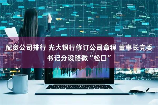 配资公司排行 光大银行修订公司章程 董事长党委书记分设略微“松口”