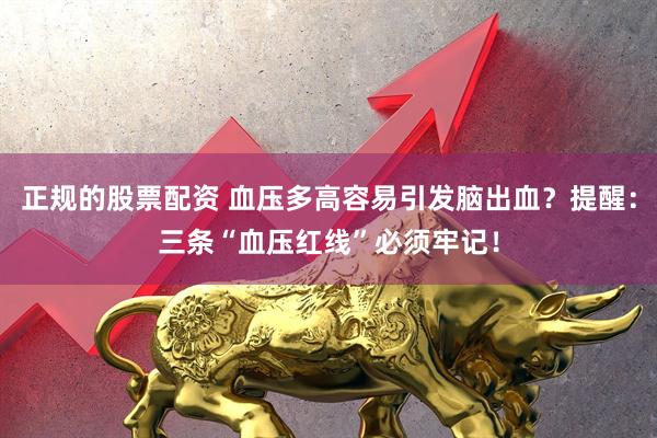 正规的股票配资 血压多高容易引发脑出血？提醒：三条“血压红线”必须牢记！