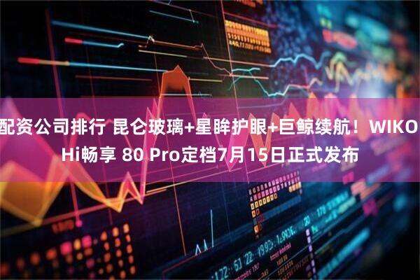 配资公司排行 昆仑玻璃+星眸护眼+巨鲸续航！WIKO Hi畅享 80 Pro定档7月15日正式发布