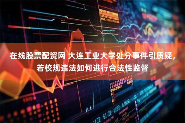 在线股票配资网 大连工业大学处分事件引质疑，若校规违法如何进行合法性监督