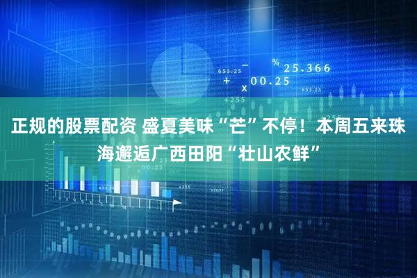 正规的股票配资 盛夏美味“芒”不停！本周五来珠海邂逅广西田阳“壮山农鲜”