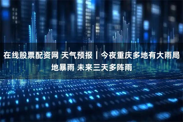 在线股票配资网 天气预报｜今夜重庆多地有大雨局地暴雨 未来三天多阵雨