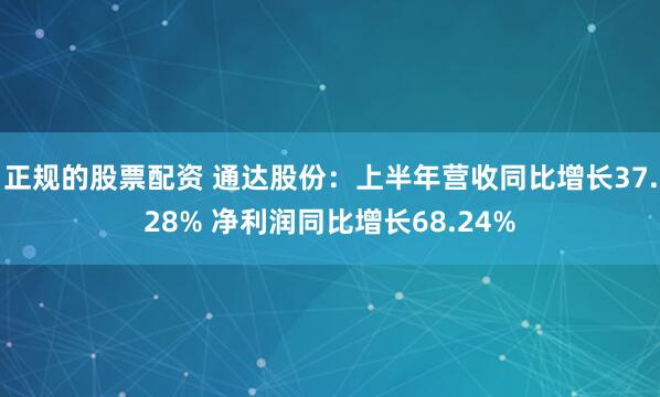 正规的股票配资 通达股份：上半年营收同比增长37.28% 净利润同比增长68.24%
