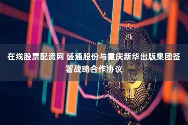 在线股票配资网 盛通股份与重庆新华出版集团签署战略合作协议