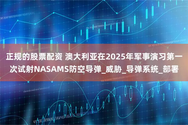 正规的股票配资 澳大利亚在2025年军事演习第一次试射NASAMS防空导弹_威胁_导弹系统_部署