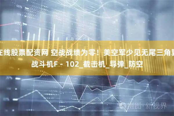 在线股票配资网 空战战绩为零！美空军少见无尾三角翼战斗机F - 102_截击机_导弹_防空