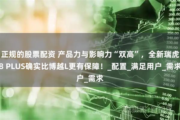 正规的股票配资 产品力与影响力“双高”，全新瑞虎8 PLUS确实比博越L更有保障！_配置_满足用户_需求