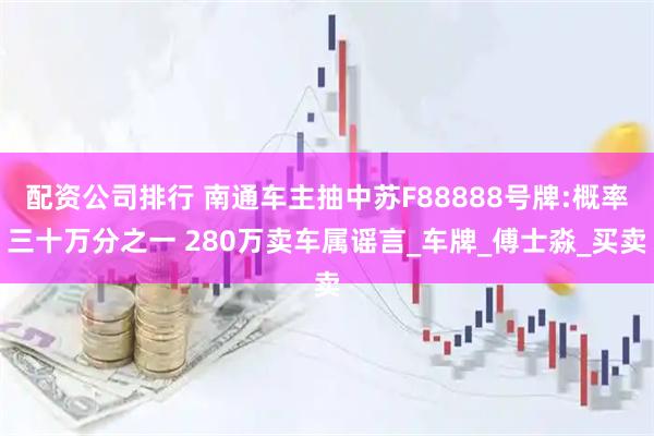 配资公司排行 南通车主抽中苏F88888号牌:概率三十万分之一 280万卖车属谣言_车牌_傅士淼_买卖