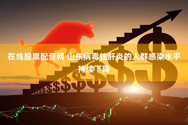 在线股票配资网 山东病毒性肝炎的人群感染水平持续下降