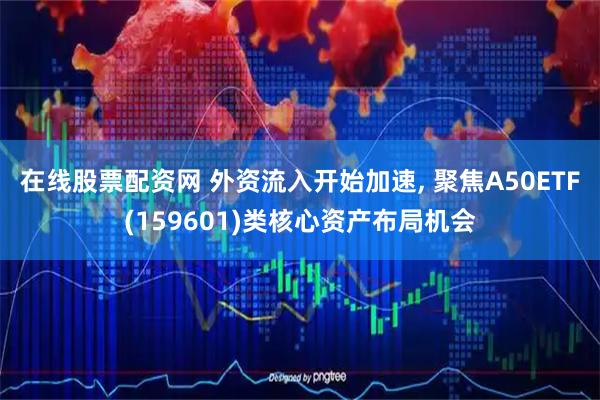 在线股票配资网 外资流入开始加速, 聚焦A50ETF(159601)类核心资产布局机会