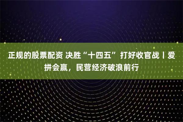 正规的股票配资 决胜“十四五” 打好收官战丨爱拼会赢，民营经济破浪前行