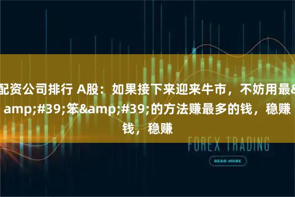 配资公司排行 A股：如果接下来迎来牛市，不妨用最&#39;笨&#39;的方法赚最多的钱，稳赚