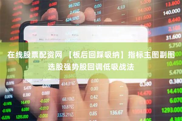 在线股票配资网 【板后回踩吸纳】指标主图副图选股强势股回调低吸战法