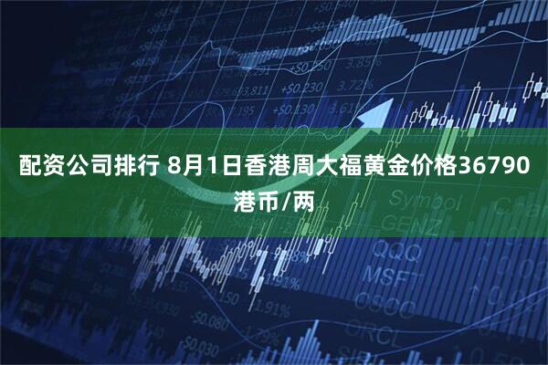 配资公司排行 8月1日香港周大福黄金价格36790港币/两