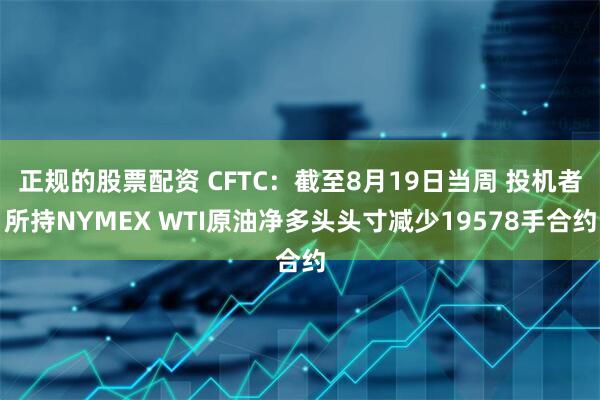 正规的股票配资 CFTC：截至8月19日当周 投机者所持NYMEX WTI原油净多头头寸减少19578手合约