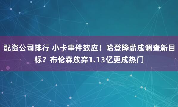 配资公司排行 小卡事件效应！哈登降薪成调查新目标？布伦森放弃1.13亿更成热门
