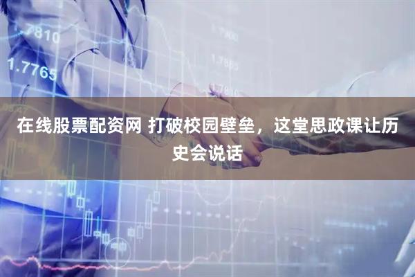 在线股票配资网 打破校园壁垒，这堂思政课让历史会说话