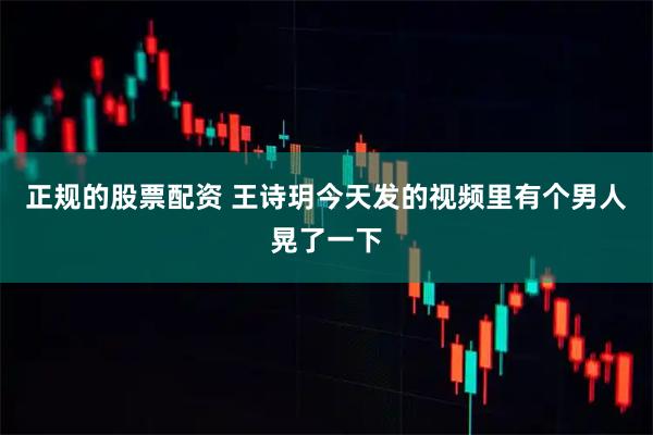 正规的股票配资 王诗玥今天发的视频里有个男人晃了一下