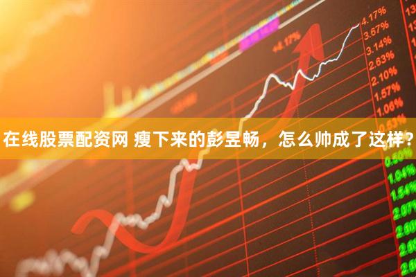 在线股票配资网 瘦下来的彭昱畅，怎么帅成了这样？