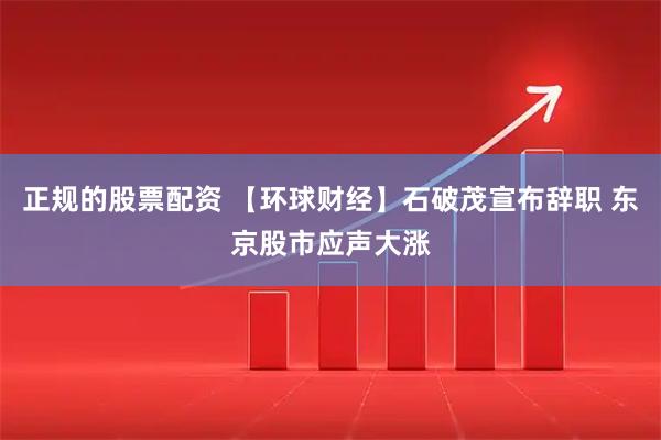 正规的股票配资 【环球财经】石破茂宣布辞职 东京股市应声大涨