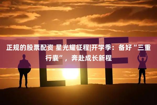正规的股票配资 星光耀征程|开学季：备好“三重行囊”，奔赴成长新程