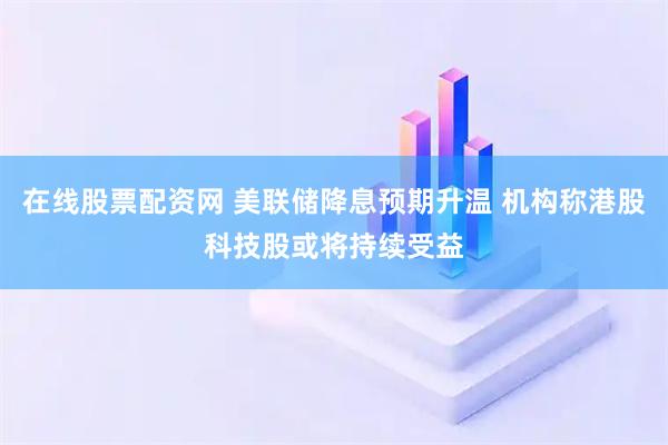 在线股票配资网 美联储降息预期升温 机构称港股科技股或将持续受益