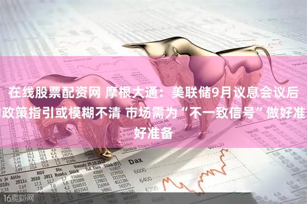 在线股票配资网 摩根大通：美联储9月议息会议后的政策指引或模糊不清 市场需为“不一致信号”做好准备