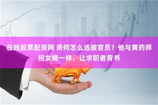 在线股票配资网 萧何怎么选拔官员？他与黄药师招女婿一样，让求职者背书