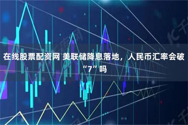 在线股票配资网 美联储降息落地，人民币汇率会破“7”吗