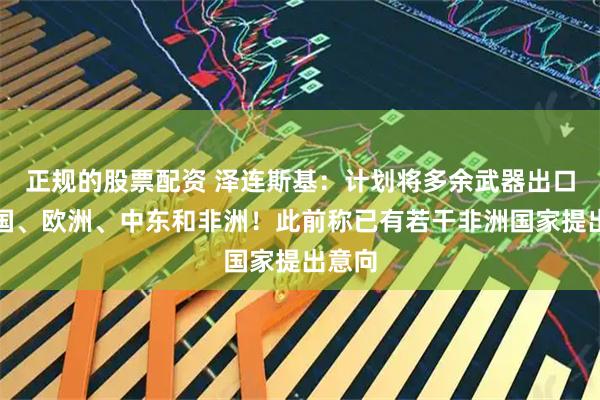 正规的股票配资 泽连斯基：计划将多余武器出口给美国、欧洲、中东和非洲！此前称已有若干非洲国家提出意向