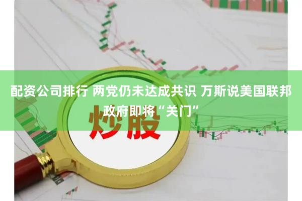 配资公司排行 两党仍未达成共识 万斯说美国联邦政府即将“关门”