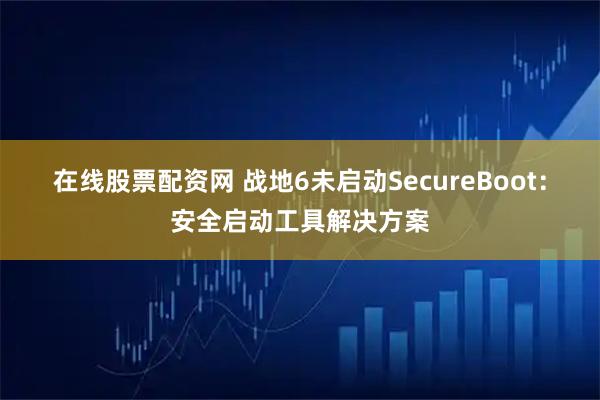 在线股票配资网 战地6未启动SecureBoot：安全启动工具解决方案
