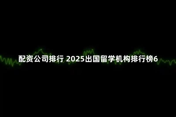 配资公司排行 2025出国留学机构排行榜6