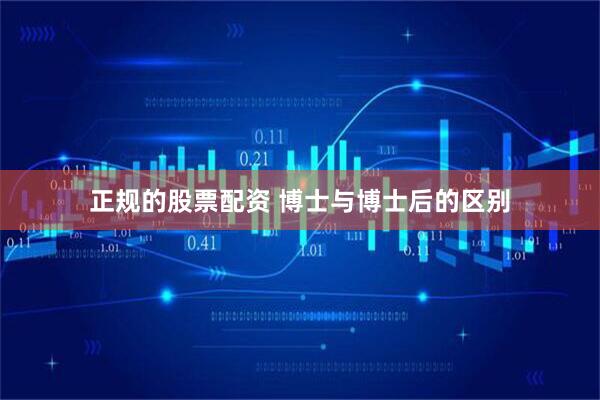 正规的股票配资 博士与博士后的区别