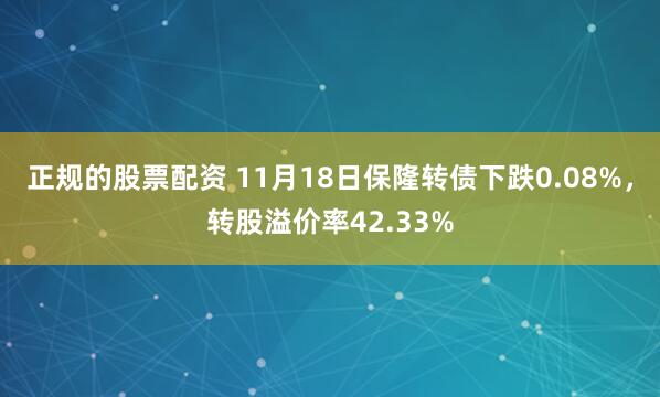 正规的股票配资 11月18日保隆转债下跌0.08%，转股溢价率42.33%