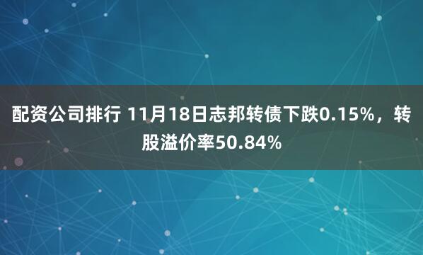 配资公司排行 11月18日志邦转债下跌0.15%，转股溢价率50.84%