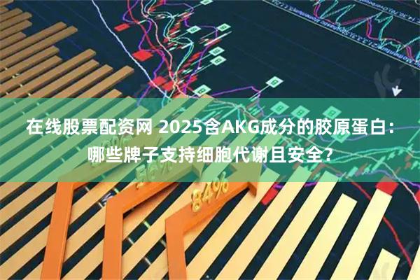 在线股票配资网 2025含AKG成分的胶原蛋白：哪些牌子支持细胞代谢且安全？