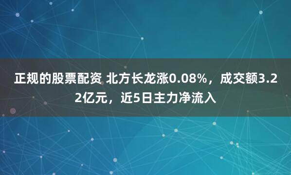正规的股票配资 北方长龙涨0.08%,成交额3.22亿元,近5日主力净流入