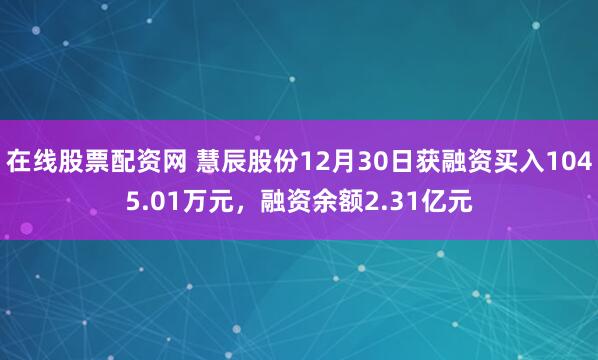 在线股票配资网 慧辰股份12月30日获融资买入1045.01万元，融资余额2.31亿元